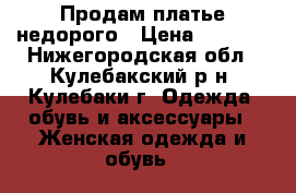 Продам платье недорого › Цена ­ 6 000 - Нижегородская обл., Кулебакский р-н, Кулебаки г. Одежда, обувь и аксессуары » Женская одежда и обувь   